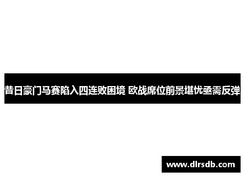 昔日豪门马赛陷入四连败困境 欧战席位前景堪忧亟需反弹