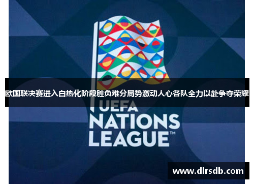 欧国联决赛进入白热化阶段胜负难分局势激动人心各队全力以赴争夺荣耀